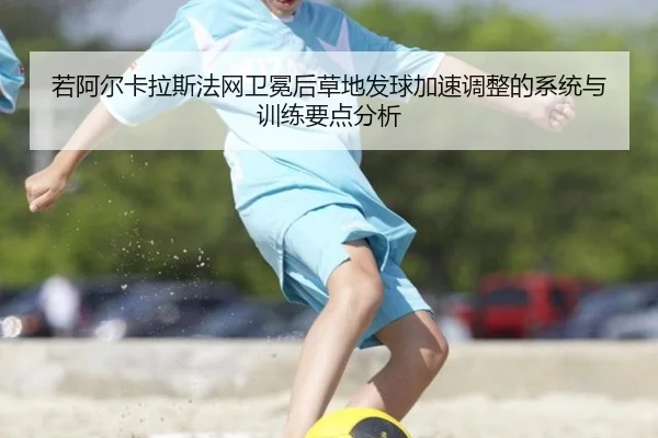 若阿尔卡拉斯法网卫冕后草地发球加速调整的系统与训练要点分析