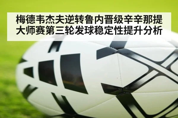 梅德韦杰夫逆转鲁内晋级辛辛那提大师赛第三轮发球稳定性提升分析