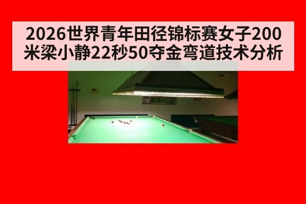 2026世界青年田径锦标赛女子200米梁小静22秒50夺金弯道技术分析