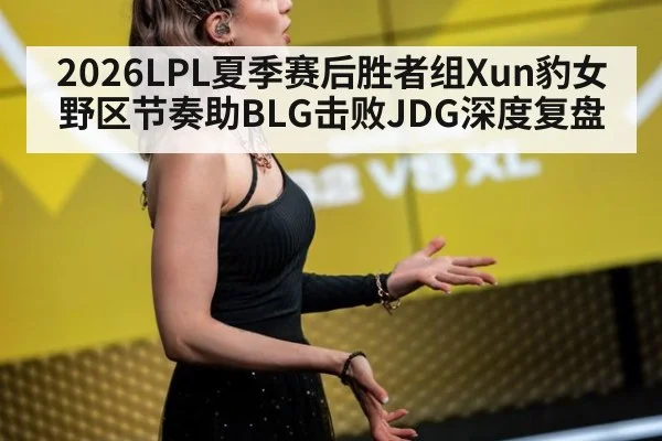 2026LPL夏季赛后胜者组Xun豹女野区节奏助BLG击败JDG深度复盘