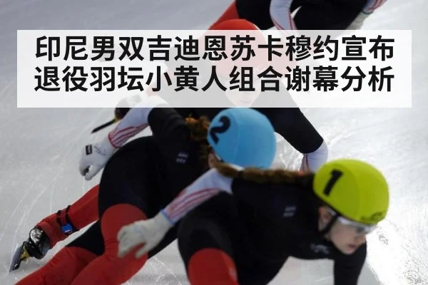 印尼男双吉迪恩苏卡穆约宣布退役羽坛小黄人组合谢幕分析
